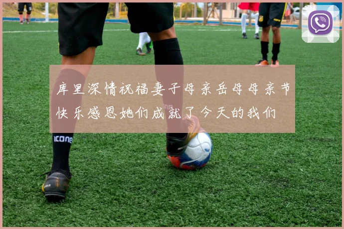 库里深情祝福妻子母亲岳母母亲节快乐感恩她们成就了今天的我们