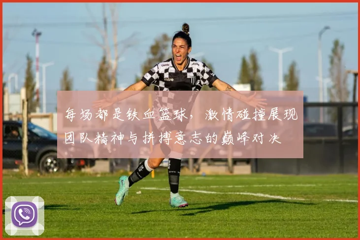 每场都是铁血篮球，激情碰撞展现团队精神与拼搏意志的巅峰对决