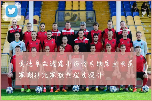 爱德华兹透露小伤情或缺席全明星赛期待比赛激烈程度提升