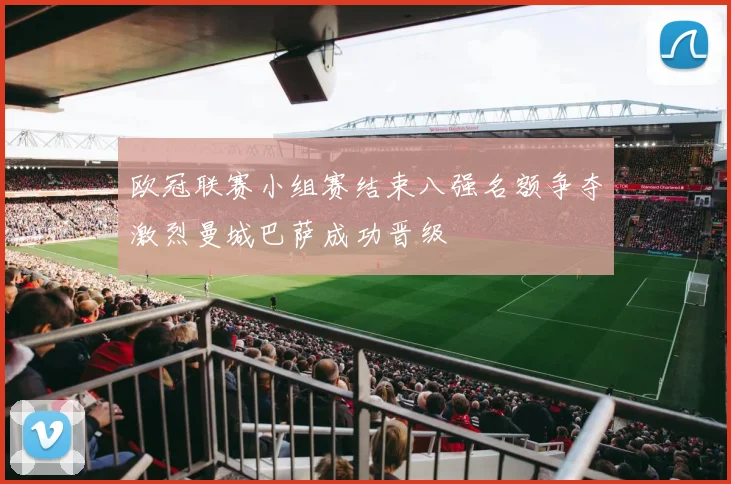 欧冠联赛小组赛结束八强名额争夺激烈曼城巴萨成功晋级