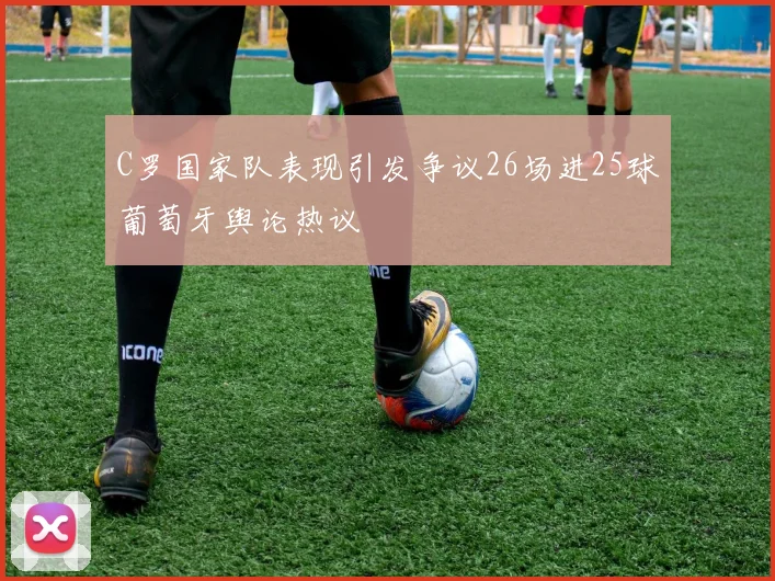 C罗国家队表现引发争议26场进25球葡萄牙舆论热议