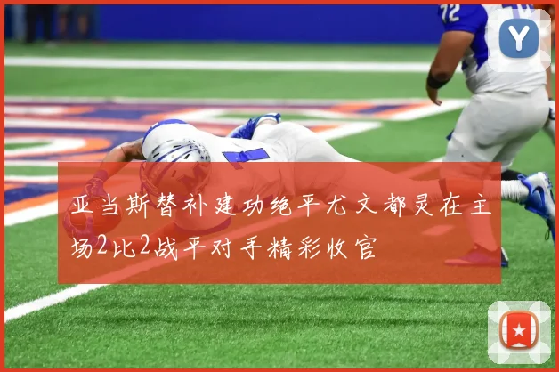 亚当斯替补建功绝平尤文都灵在主场2比2战平对手精彩收官