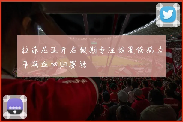 拉菲尼亚开启假期专注恢复伤病力争满血回归赛场