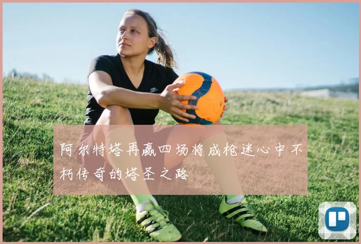 阿尔特塔再赢四场将成枪迷心中不朽传奇的塔圣之路