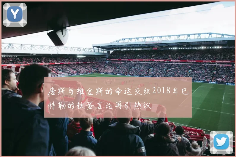 唐斯与维金斯的命运交织2018年巴特勒的软蛋言论再引热议