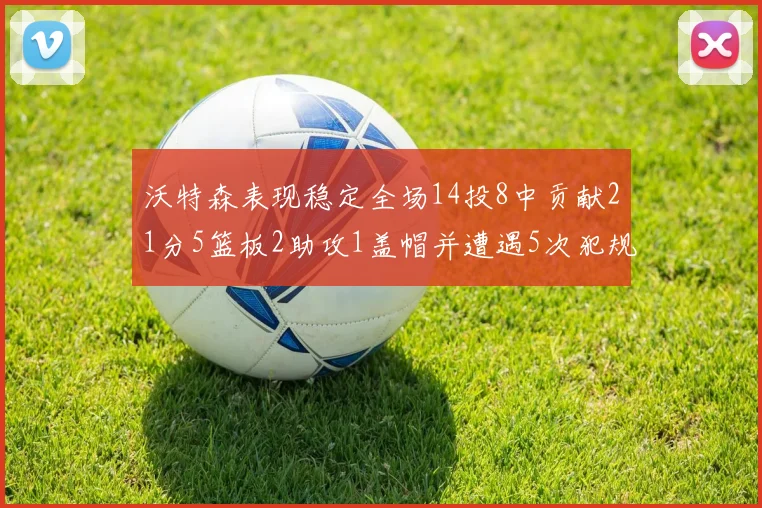 沃特森表现稳定全场14投8中贡献21分5篮板2助攻1盖帽并遭遇5次犯规