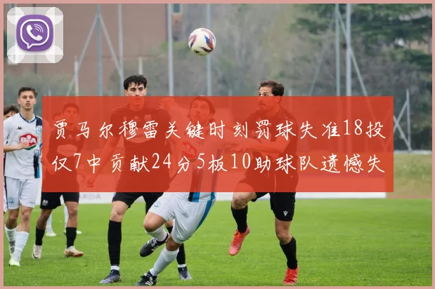 贾马尔穆雷关键时刻罚球失准18投仅7中贡献24分5板10助球队遗憾失平