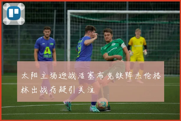 太阳主场迎战活塞布克缺阵杰伦格林出战存疑引关注