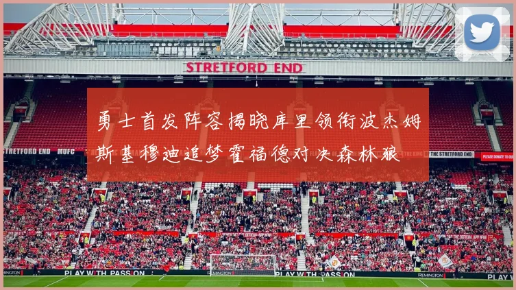勇士首发阵容揭晓库里领衔波杰姆斯基穆迪追梦霍福德对决森林狼