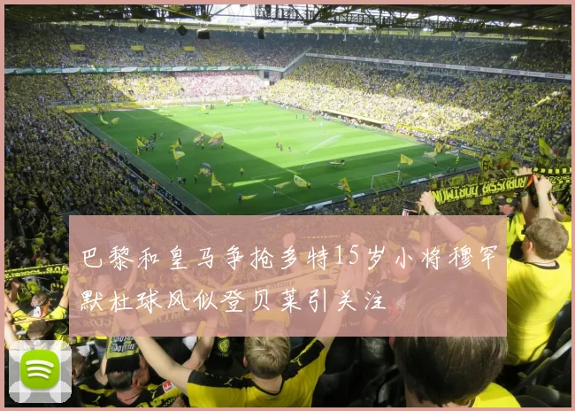 巴黎和皇马争抢多特15岁小将穆罕默杜球风似登贝莱引关注