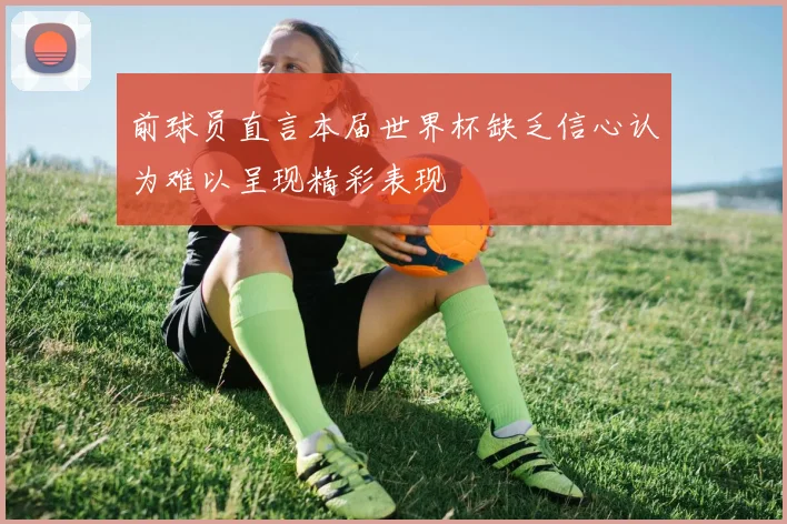 前球员直言本届世界杯缺乏信心认为难以呈现精彩表现