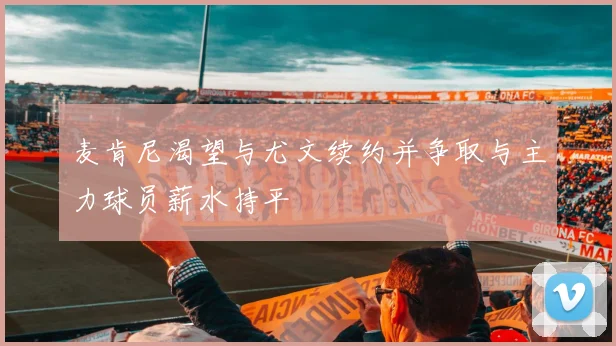 麦肯尼渴望与尤文续约并争取与主力球员薪水持平