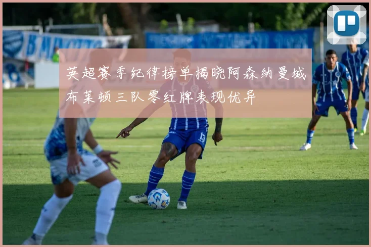 英超赛季纪律榜单揭晓阿森纳曼城布莱顿三队零红牌表现优异