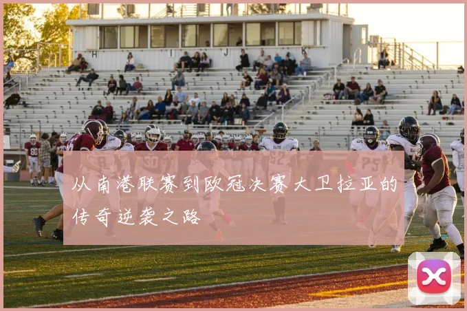 从南港联赛到欧冠决赛大卫拉亚的传奇逆袭之路