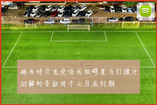 施洛特贝克受伤或阻碍皇马引援计划解约条款将于七月底到期