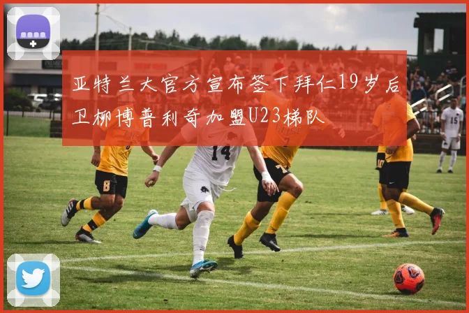 亚特兰大官方宣布签下拜仁19岁后卫柳博普利奇加盟U23梯队