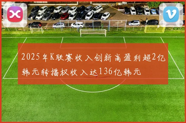 2025年K联赛收入创新高盈利超2亿韩元转播权收入达136亿韩元