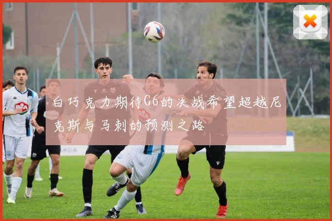 白巧克力期待G6的决战希望超越尼克斯与马刺的预测之路