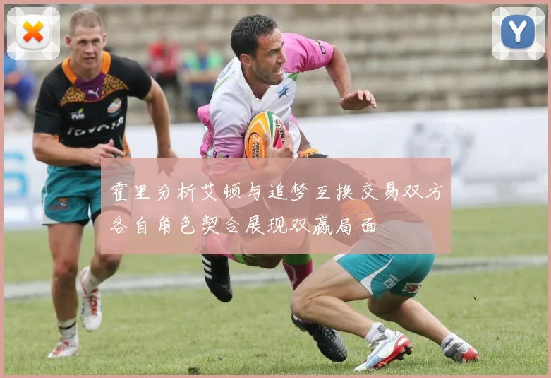 霍里分析艾顿与追梦互换交易双方各自角色契合展现双赢局面