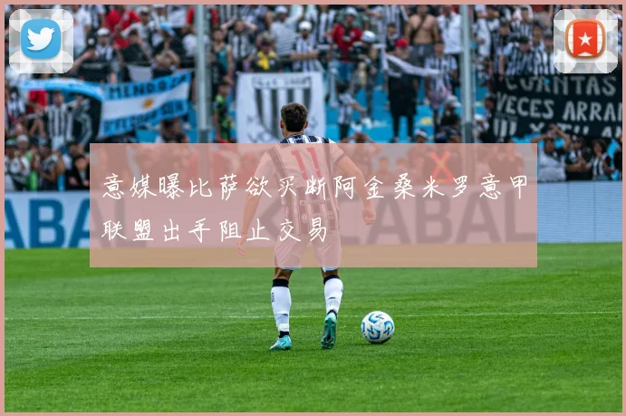 意媒曝比萨欲买断阿金桑米罗意甲联盟出手阻止交易