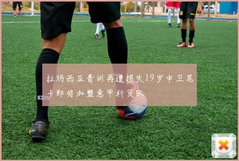 拉玛西亚青训再遭损失19岁中卫昆卡即将加盟意甲科莫队