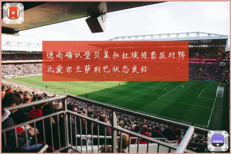 德尚确认登贝莱和杜埃将首发对阵北爱尔兰萨利巴状态良好