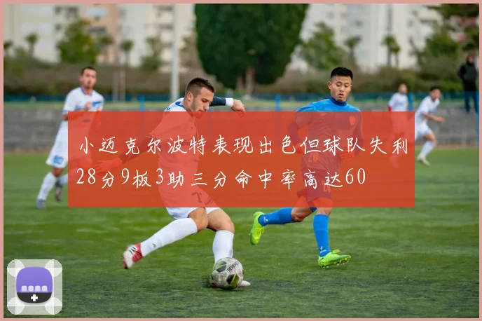小迈克尔波特表现出色但球队失利28分9板3助三分命中率高达60