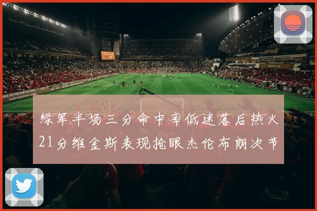 绿军半场三分命中率低迷落后热火21分维金斯表现抢眼杰伦布朗次节独得15分