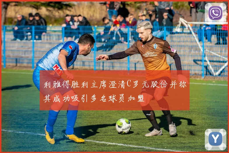 利雅得胜利主席澄清C罗无股份并称其成功吸引多名球员加盟