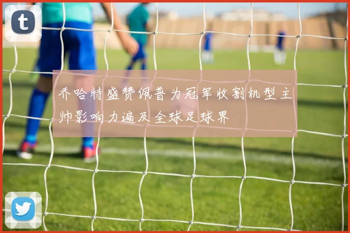 乔哈特盛赞佩普为冠军收割机型主帅影响力遍及全球足球界