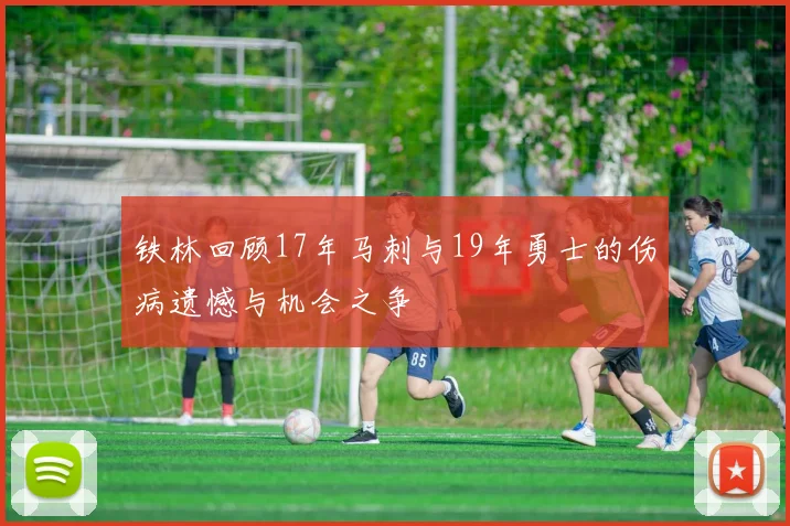 铁林回顾17年马刺与19年勇士的伤病遗憾与机会之争
