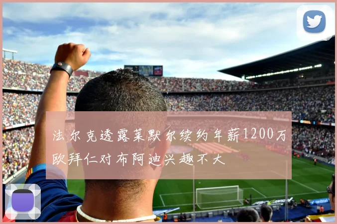 法尔克透露莱默尔续约年薪1200万欧拜仁对布阿迪兴趣不大