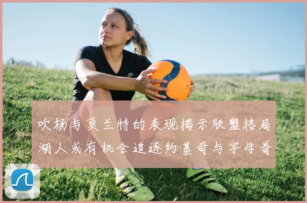 吹杨与莫兰特的表现揭示联盟格局湖人或有机会追逐约基奇与字母哥