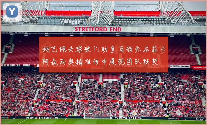 姆巴佩头球破门助皇马领先本菲卡阿森西奥精准传中展现团队默契