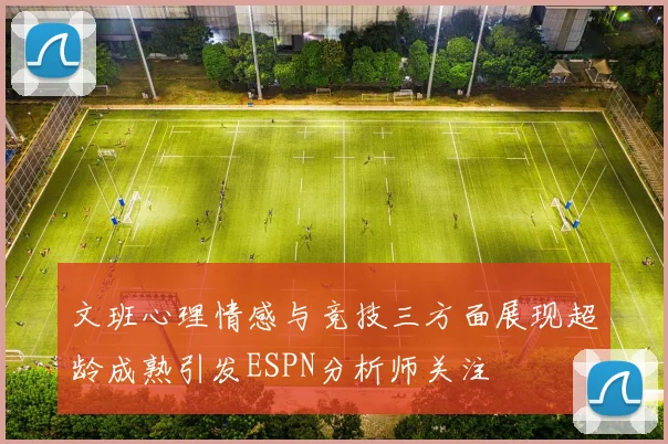 文班心理情感与竞技三方面展现超龄成熟引发ESPN分析师关注