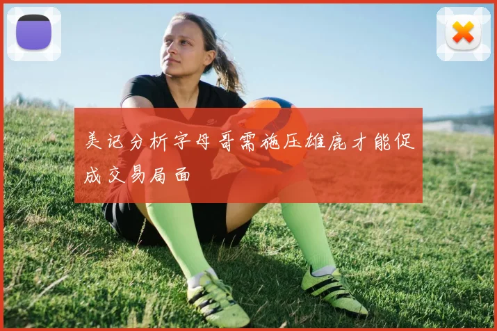美记分析字母哥需施压雄鹿才能促成交易局面