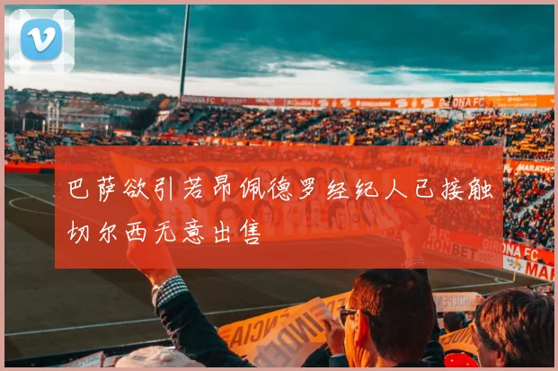 巴萨欲引若昂佩德罗经纪人已接触切尔西无意出售