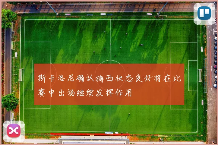 斯卡洛尼确认梅西状态良好将在比赛中出场继续发挥作用