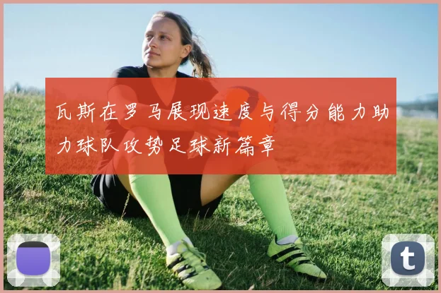 瓦斯在罗马展现速度与得分能力助力球队攻势足球新篇章