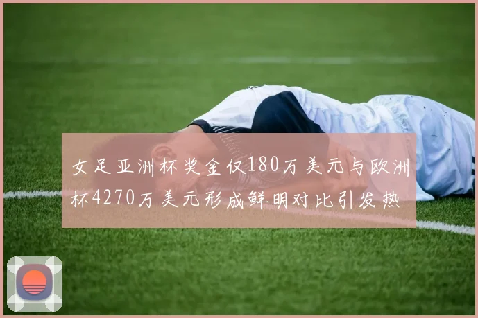 女足亚洲杯奖金仅180万美元与欧洲杯4270万美元形成鲜明对比引发热议