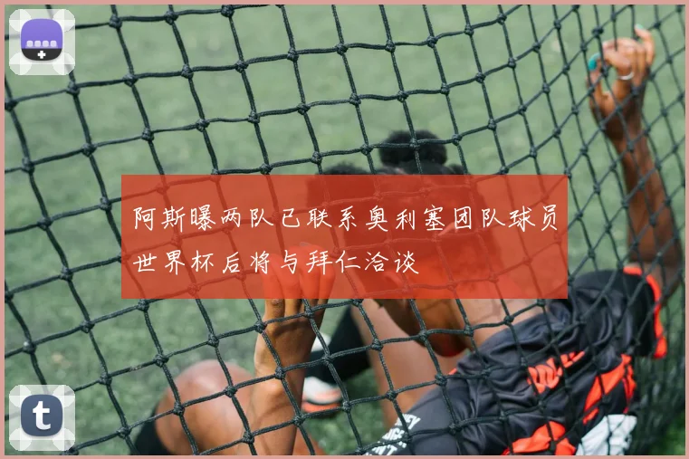 阿斯曝两队已联系奥利塞团队球员世界杯后将与拜仁洽谈