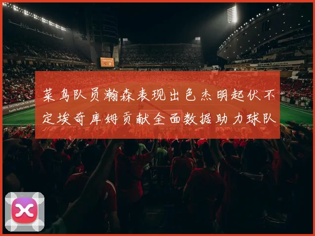菜鸟队员瀚森表现出色杰明起伏不定埃奇库姆贡献全面数据助力球队